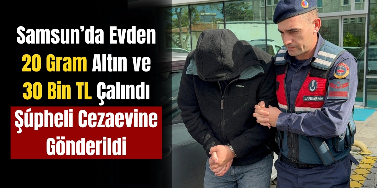 Samsun’da Evden 20 Gram Altın ve 30 Bin TL Çalındı Şüpheli Cezaevine Gönderildi