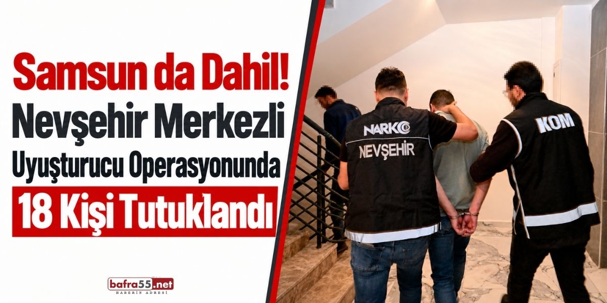 Samsun Da Dahil! Nevşehir Merkezli Uyuşturucu Operasyonunda 18 Kişi Tutuklandı
