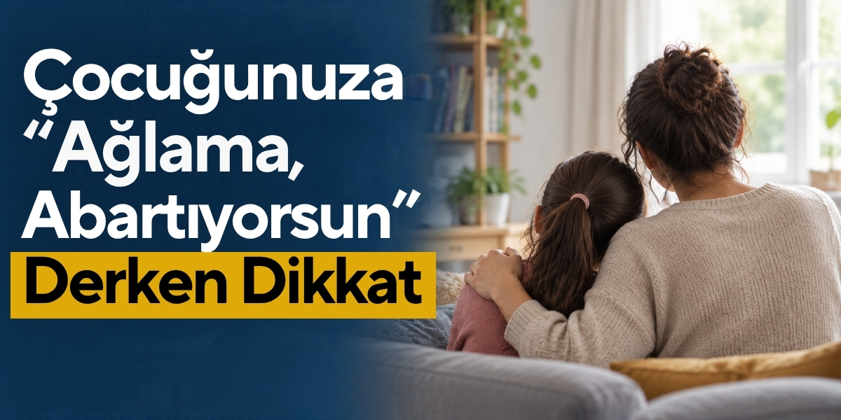 Çocuğunuza “Ağlama, Abartıyorsun” Derken Dikkat