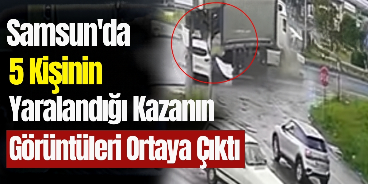 Samsun’da 5 Kişinin Yaralandığı Kazanın Görüntüleri Ortaya Çıktı