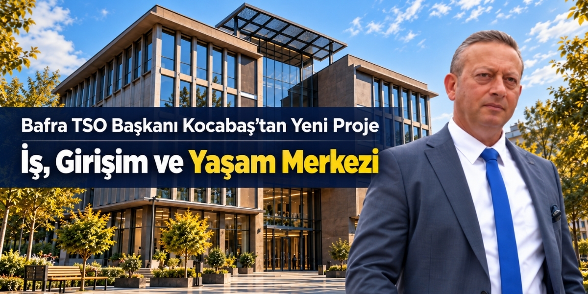 Bafra TSO Başkanı Kocabaş’tan Yeni Proje İş, Girişim ve Yaşam Merkezi