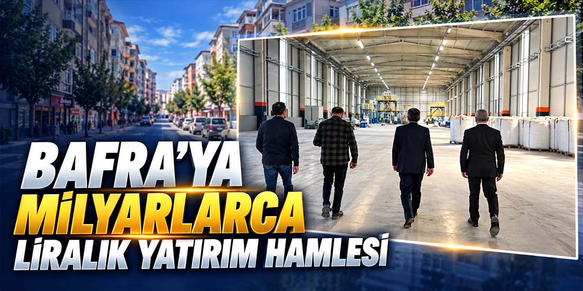 Bafra’ya Milyarlarca Liralık Yatırım Hamlesi