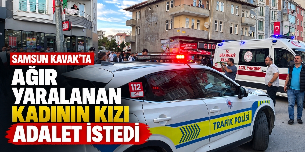 Samsun Kavak’ta Ağır Yaralanan Kadının Kızı Adalet İstedi