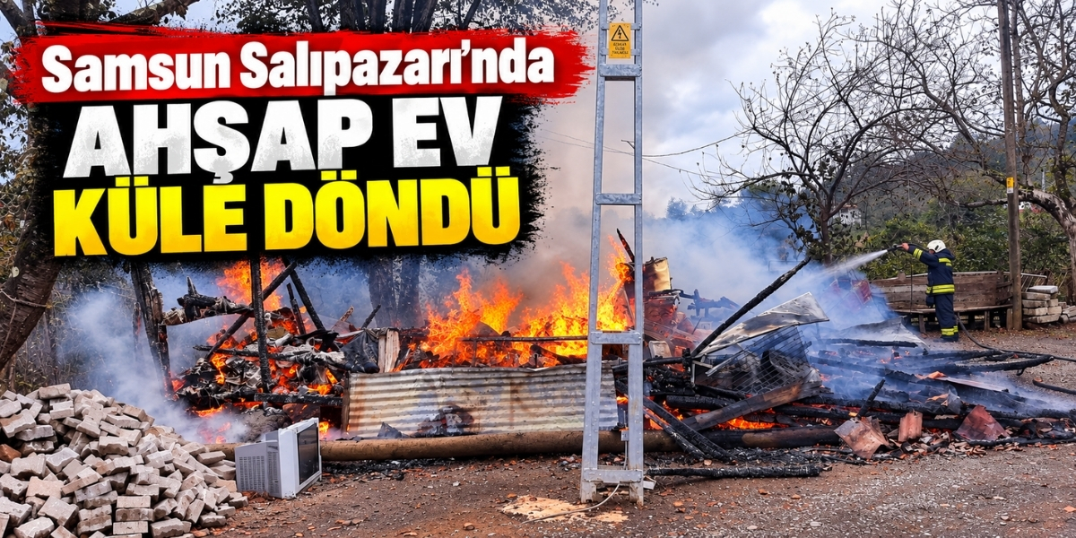 Samsun Salıpazarı’nda Ahşap Ev Küle Döndü