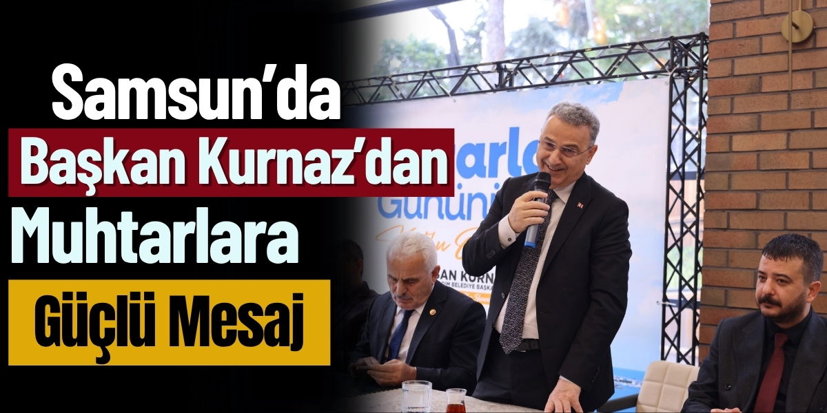 Samsun’da Başkan Kurnaz’dan Muhtarlara Güçlü Mesaj