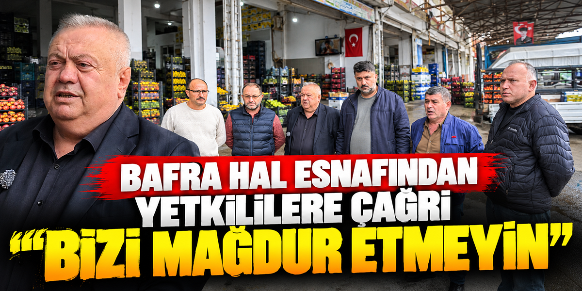 Bafra Hal Esnafından Yetkililere Çağrı “Bizi Mağdur Etmeyin”