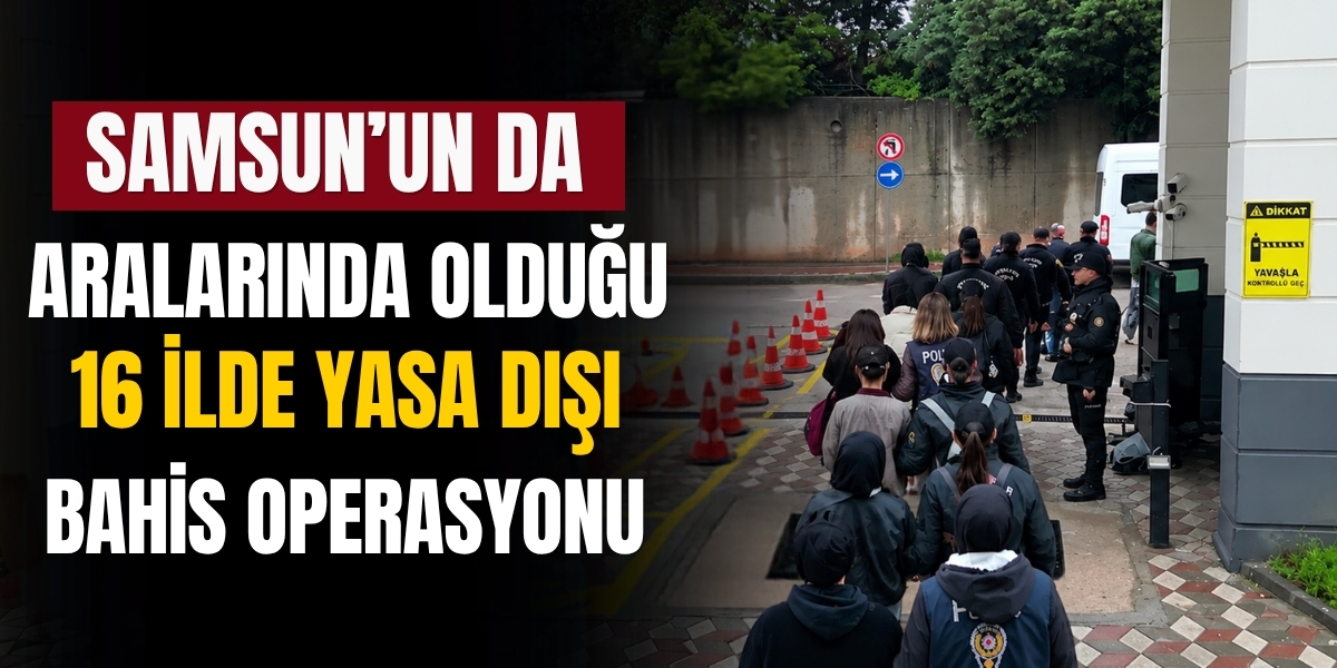 Samsun’un da Aralarında Olduğu 16 İlde Yasa Dışı Bahis Operasyonu
