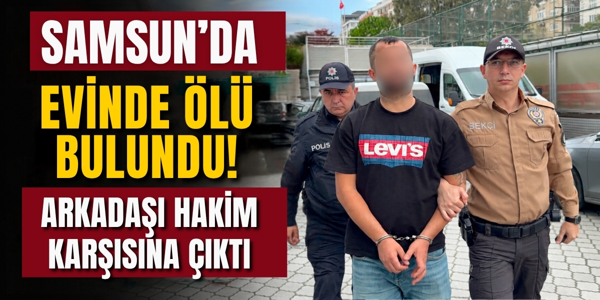 Samsun’da Evinde Ölü Bulundu! Arkadaşı Hakim Karşısına Çıktı