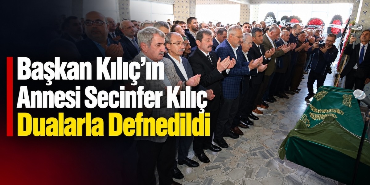 Başkan Kılıç’ın Annesi Secinfer Kılıç Dualarla Defnedildi
