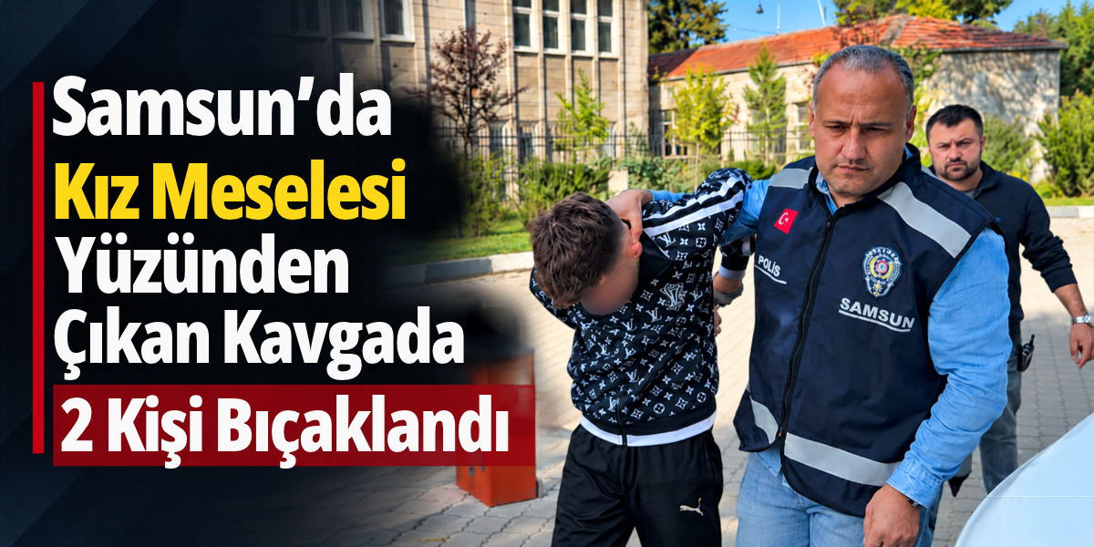 Samsun’da Kız Meselesi Yüzünden Çıkan Kavgada 2 Kişi Bıçaklandı