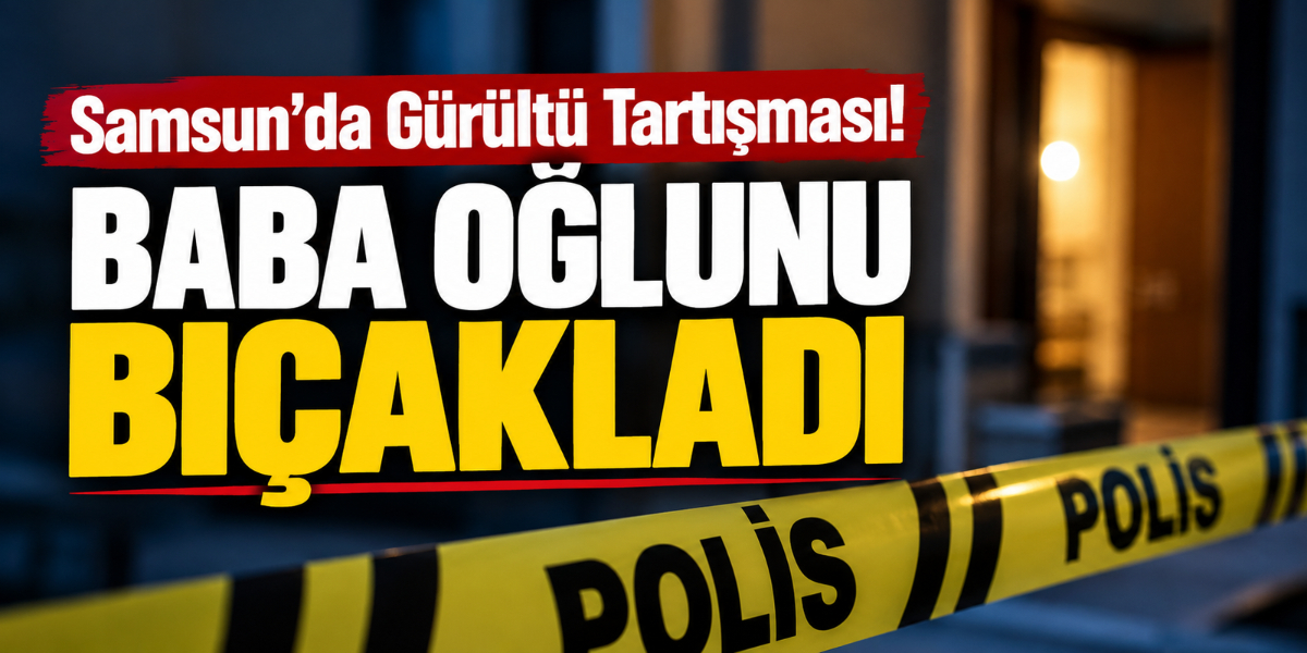 Samsun’da Gürültü Tartışması! Baba Oğlunu Bıçakladı