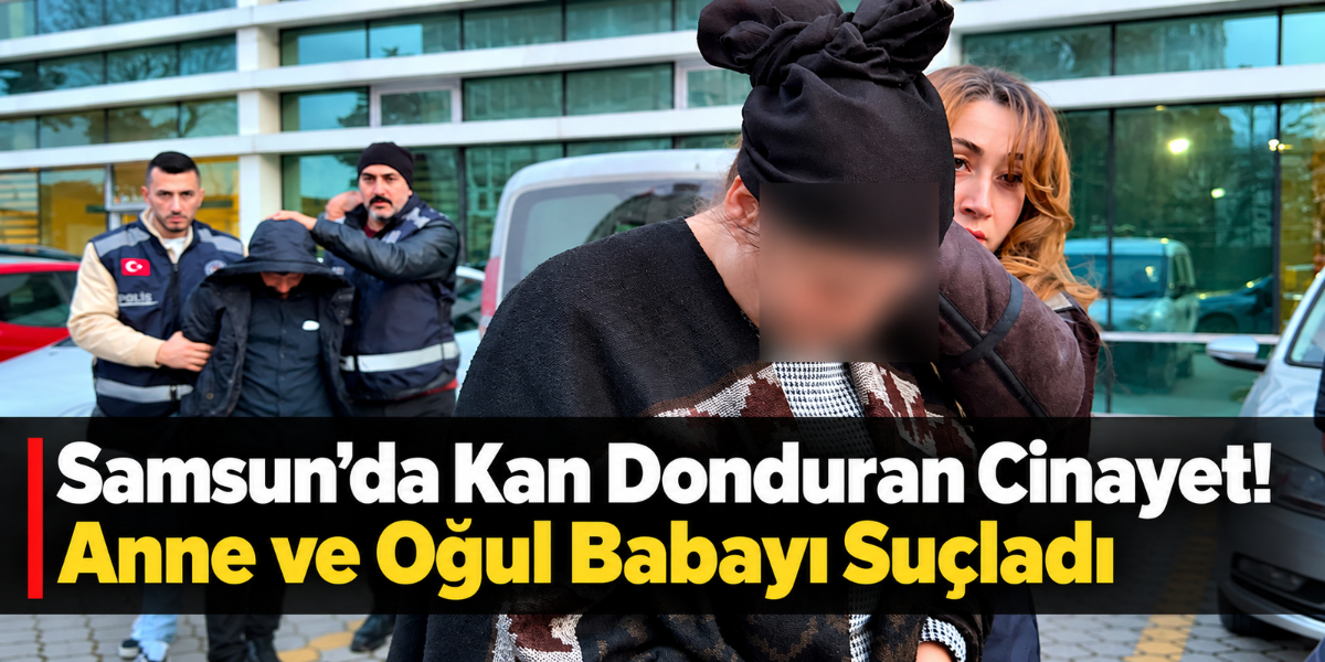 Samsun’da Kan Donduran Cinayet! Anne ve Oğul Babayı Suçladı