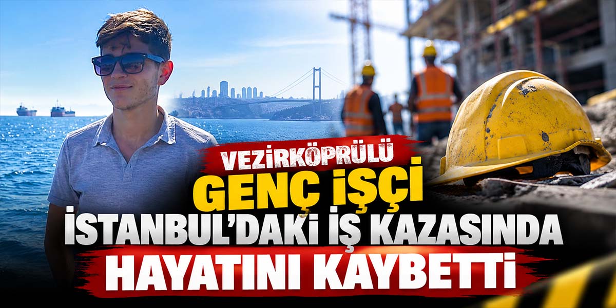Vezirköprülü Genç İşçi İstanbul’daki İş Kazasında Hayatını Kaybetti