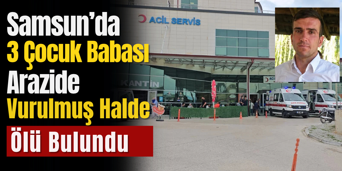 Samsun’da 3 Çocuk Babası Coşkun Öcalan Arazide Vurulmuş Halde Ölü Bulundu