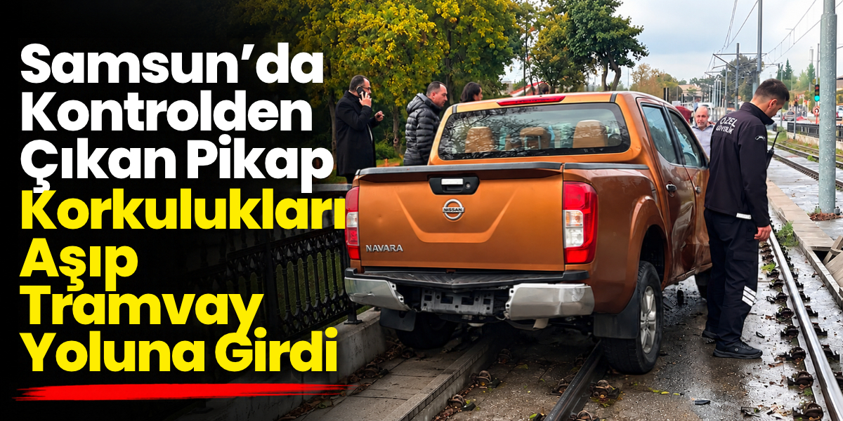 Samsun’da Kontrolden Çıkan Pikap Korkulukları Aşıp Tramvay Yoluna Girdi