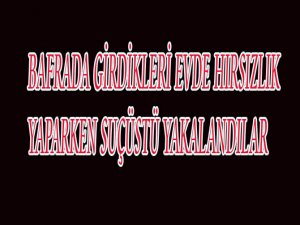 BAFRA'DA HIRSIZLAR GİRDİKLERİ EVDE SUÇÜSTÜ YAKALANDILAR