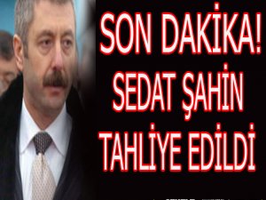 SEDAT ŞAHİN TAHLİYE EDİLDİ