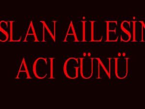 ARSLAN AİLESİNİN ACI GÜNÜ