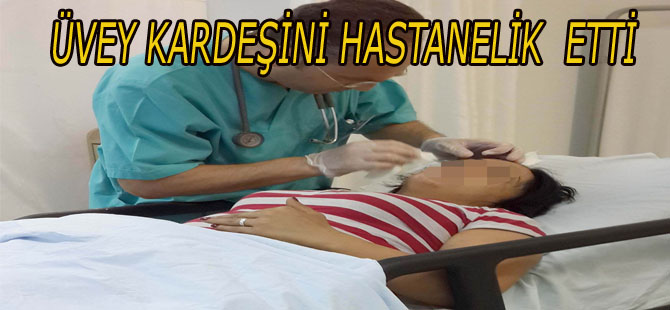 ÜVEY KARDEŞİ HASTANELİK ETTİ