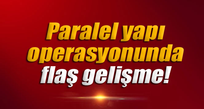 Paralel yapı operasyonunda flaş gelişme!