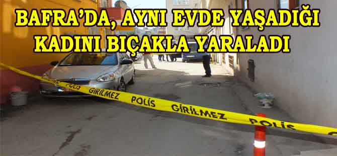 BAFRADA AYNI EVDE YAŞADIĞI KADINI BIÇAKLADI