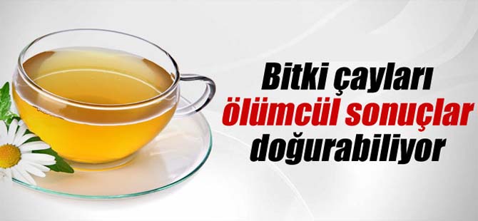 Bitki çayları ölümcül sonuçlar doğurabiliyor