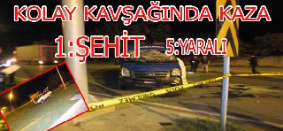 KOLAY KAVŞAĞINDA KAZA 1 ŞEHİT 5 YARALI