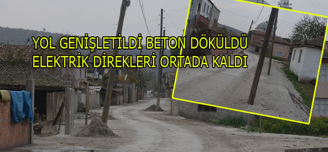 YOL GENİŞLETİLDİ BETON DÖKÜLDÜ, ELEKTRİK DİREKLERİ ORTADA KALDI