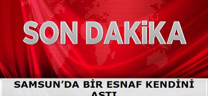 SAMSUN'DA BİR ESNAF KENDİNİ ASTI