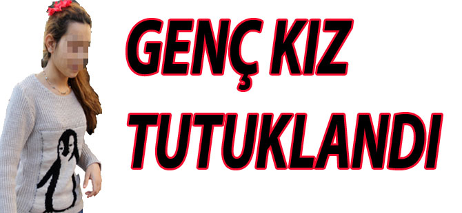 GENÇ KIZ TUTUKLANDI