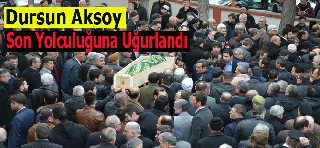 DURSUN AKSOY SON YOLCULUĞUNA UĞURLANDI