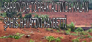 Sarpın mahallesinde Toprak altında kalan şahıs hayatını kaybetti