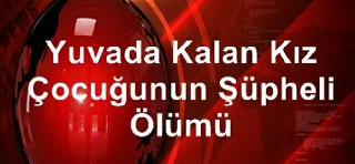 YUVADA KALAN KIZ ÇOCUĞUNUN ŞÜPHELİ ÖLÜMÜ