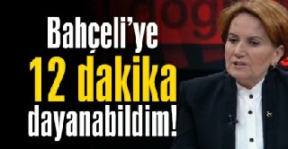 Akşener: Bahçeliye 12 dakika dayanabildim