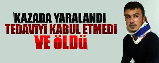 KAZADA YARALANAN GENÇ TEDAVİYİ KABUL ETMEYİNCE HAYATINI KAYBETTİ