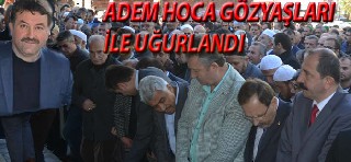 ADEM HOCA EBEDİYETE UĞURLANDI