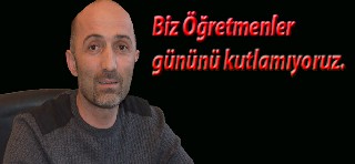 Koca;Biz Öğretmenler gününü kutlamıyoruz.