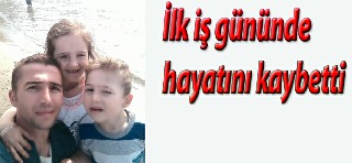 İşe başladığı gün hayatını kaybetti