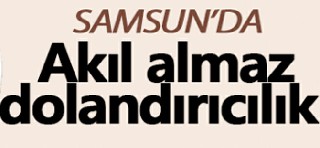 Samsun`da akıl almaz dolandırıcılık