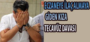 ECZANEYE İLAÇ ALMAYA GİDEN KIZA TECAVÜZ DAVASI