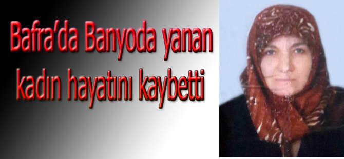 Bafra'da banyoda yanan yaşlı kadin öldü