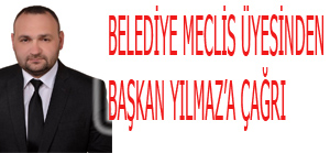 BELEDİYE MECLİS ÜYESİNDEN BAŞKAN YILMAZ’A ÇAĞRI