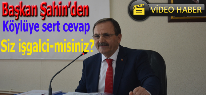 Başkan Şahin'den köylüye sert cevap:Siz işgalci misiniz?