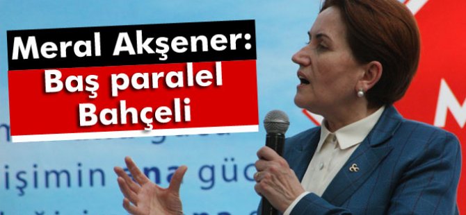 Meral Akşener: Baş paralel bu durumda Bahçeli