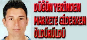 DÜĞÜN YERİNDEN MARKETE GİDERKEN ÖLDÜRÜLDÜ