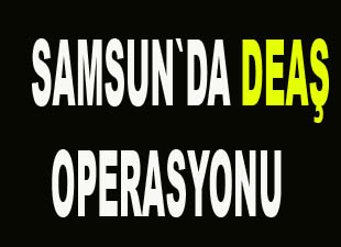 Samsun`da DEAŞ operasyonu