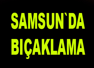 Samsun`da bıçaklama