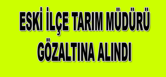 İlçe Tarım Müdürü gözaltına alındı