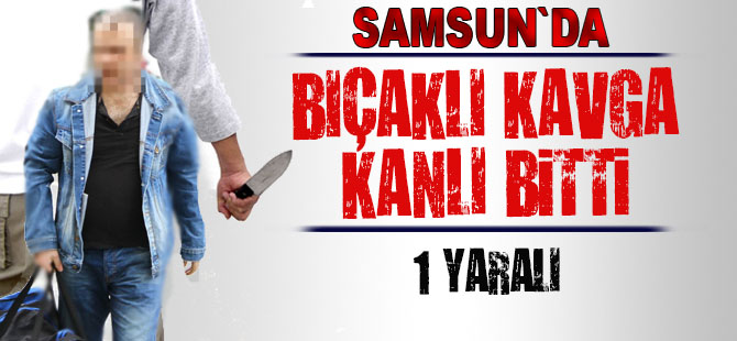 Samsun`da bıçaklı kavga