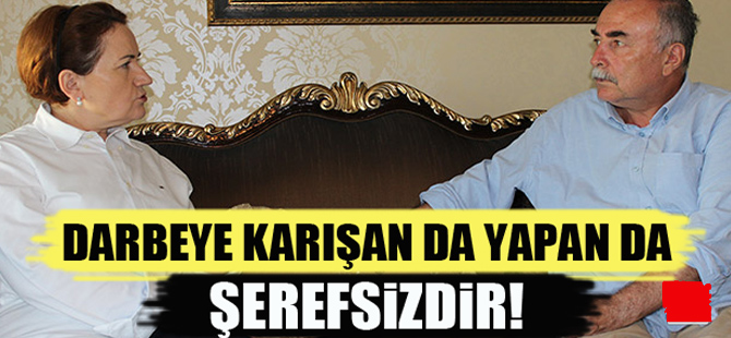 Akşener;Darbeyi yapanda,karışanda şerefsizdir!